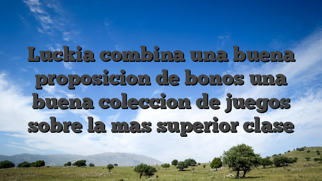 Luckia combina una buena proposicion de bonos una buena coleccion de juegos sobre la mas superior clase