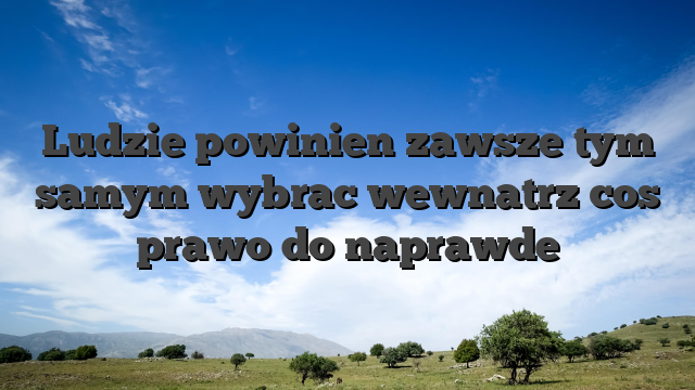 Ludzie powinien zawsze tym samym wybrac wewnatrz cos prawo do naprawde