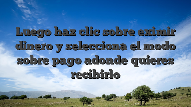 Luego haz clic sobre eximir dinero y selecciona el modo sobre pago adonde quieres recibirlo