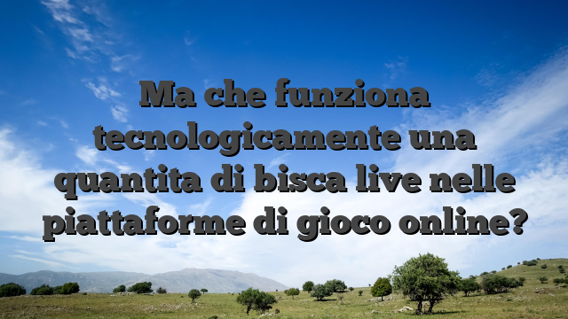 Ma che funziona tecnologicamente una quantita di bisca live nelle piattaforme di gioco online?