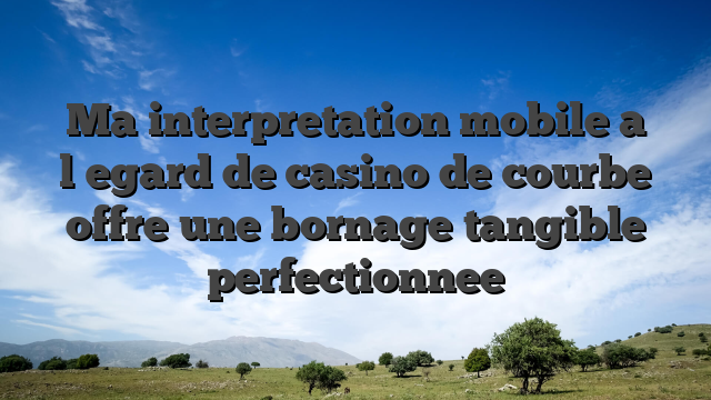 Ma interpretation mobile a l�egard de casino de courbe offre une bornage tangible perfectionnee