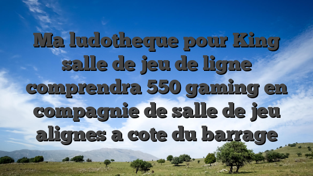 Ma ludotheque pour King salle de jeu de ligne comprendra 550 gaming en compagnie de salle de jeu alignes a cote du barrage
