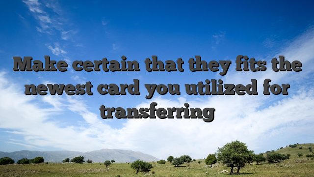 Make certain that they fits the newest card you utilized for transferring