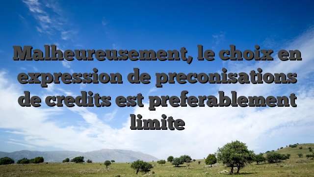 Malheureusement, le choix en expression de preconisations de credits est preferablement limite