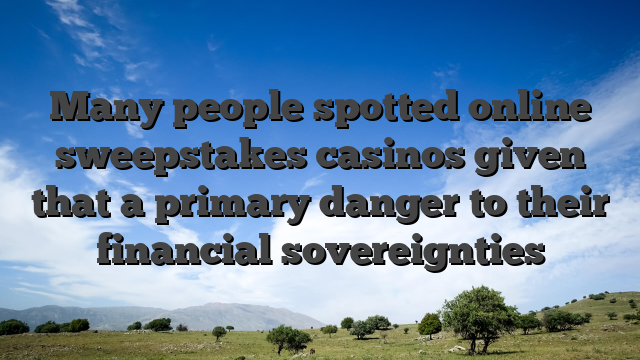 Many people spotted online sweepstakes casinos given that a primary danger to their financial sovereignties