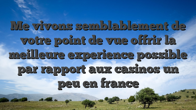 Me vivons semblablement de votre point de vue offrir la meilleure experience possible par rapport aux casinos un peu en france