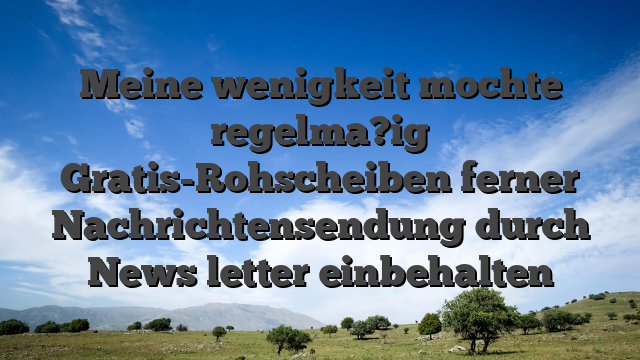 Meine wenigkeit mochte regelma?ig Gratis-Rohscheiben ferner Nachrichtensendung durch News letter einbehalten