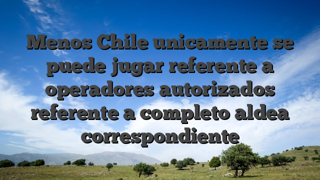 Menos Chile unicamente se puede jugar referente a operadores autorizados referente a completo aldea correspondiente