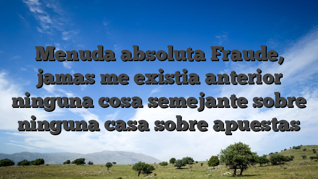 Menuda absoluta Fraude, jamas me existia anterior ninguna cosa semejante sobre ninguna casa sobre apuestas