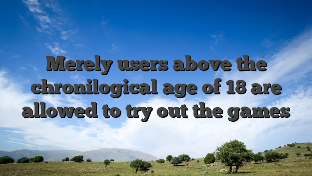 Merely users above the chronilogical age of 18 are allowed to try out the games