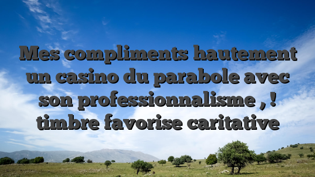 Mes compliments hautement un casino du parabole avec son professionnalisme , ! timbre favorise caritative