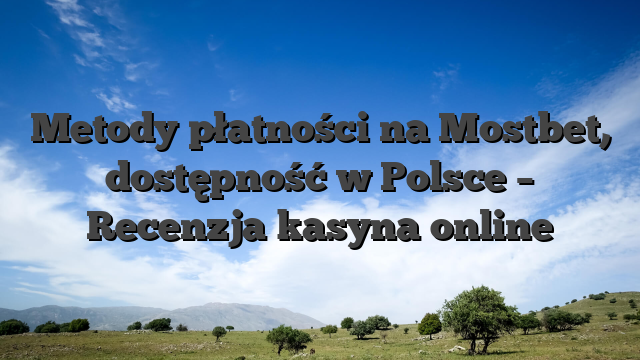 Metody płatności na Mostbet, dostępność w Polsce – Recenzja kasyna online