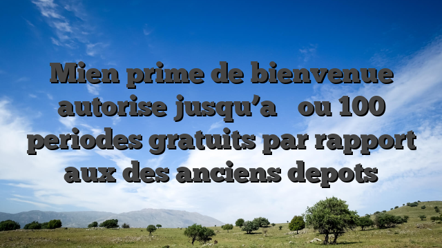 Mien prime de bienvenue autorise jusqu’a � ou 100 periodes gratuits par rapport aux des anciens depots