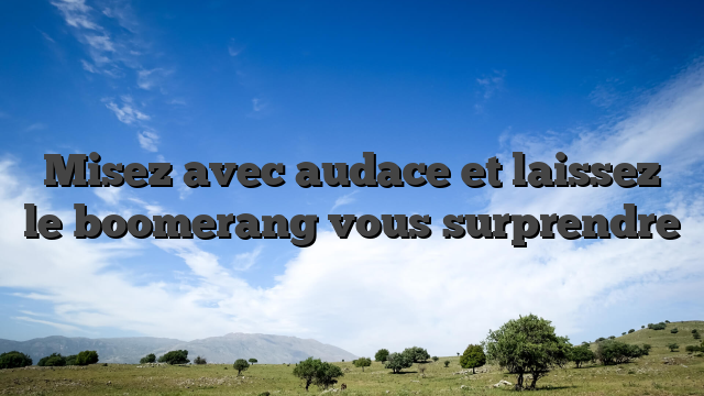 Misez avec audace et laissez le boomerang vous surprendre