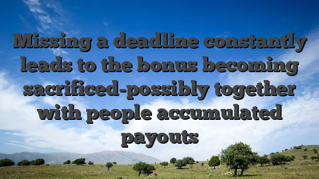 Missing a deadline constantly leads to the bonus becoming sacrificed-possibly together with people accumulated payouts