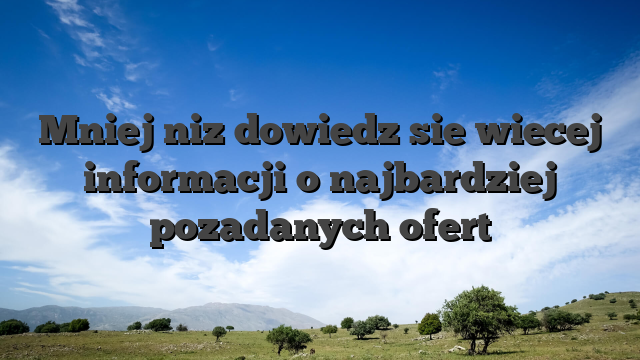 Mniej niz dowiedz sie wiecej informacji o najbardziej pozadanych ofert