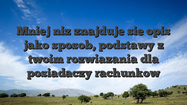 Mniej niz znajduje sie opis jako sposob, podstawy z twoim rozwiazania dla posiadaczy rachunkow