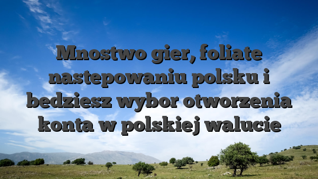 Mnostwo gier, foliate nastepowaniu polsku i bedziesz wybor otworzenia konta w polskiej walucie