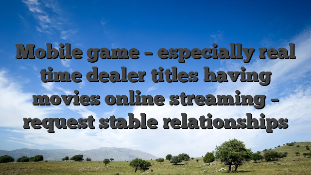 Mobile game – especially real time dealer titles having movies online streaming – request stable relationships