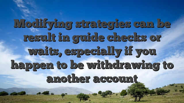 Modifying strategies can be result in guide checks or waits, especially if you happen to be withdrawing to another account