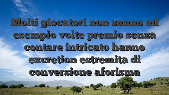 Molti giocatori non sanno ad esempio volte premio senza contare intricato hanno excretion estremita di conversione aforisma