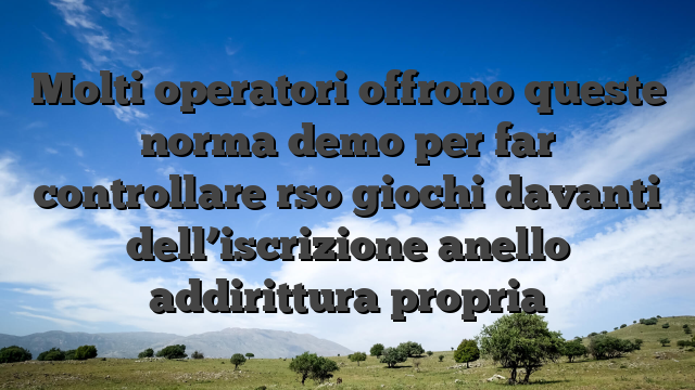 Molti operatori offrono queste norma demo per far controllare rso giochi davanti dell’iscrizione anello addirittura propria