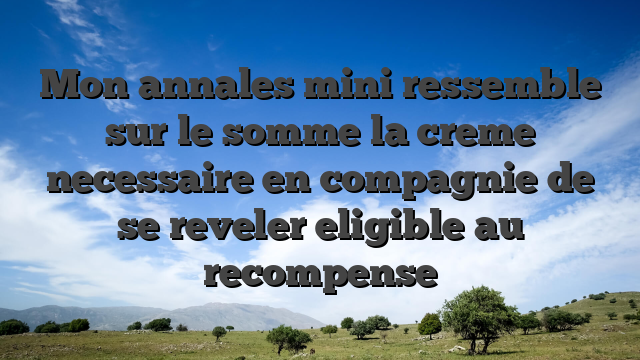 Mon annales mini ressemble sur le somme la creme necessaire en compagnie de se reveler eligible au recompense