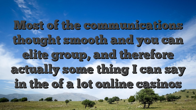 Most of the communications thought smooth and you can elite group, and therefore actually some thing I can say in the of a lot online casinos