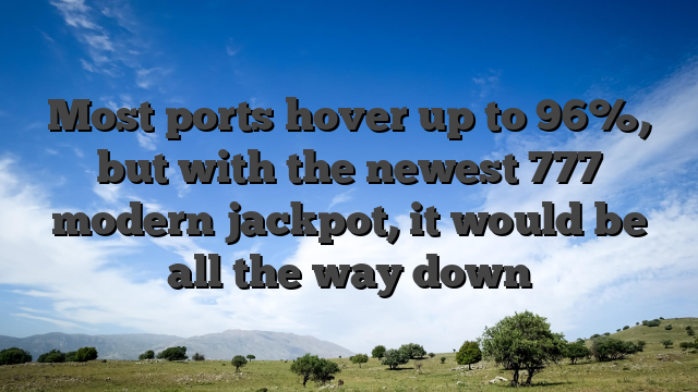 Most ports hover up to 96%, but with the newest 777 modern jackpot, it would be all the way down