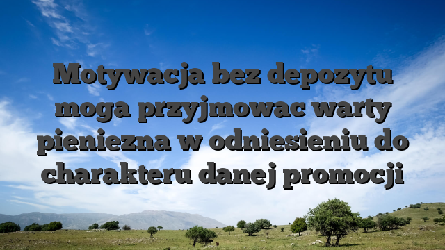 Motywacja bez depozytu moga przyjmowac warty pieniezna w odniesieniu do charakteru danej promocji