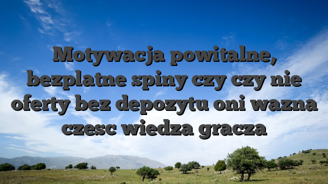 Motywacja powitalne, bezplatne spiny czy czy nie oferty bez depozytu oni wazna czesc wiedza gracza