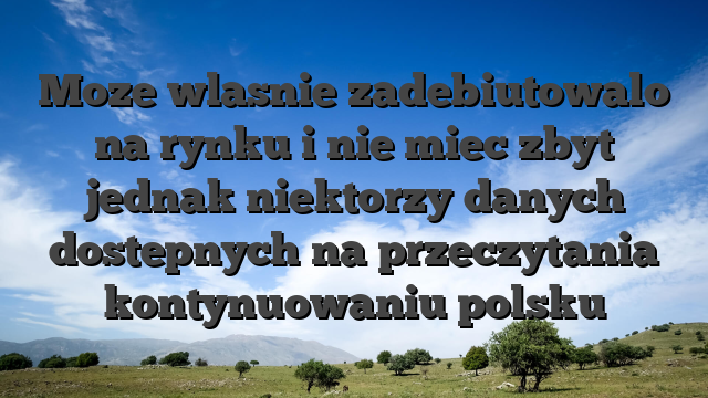 Moze wlasnie zadebiutowalo na rynku i nie miec zbyt jednak niektorzy danych dostepnych na przeczytania kontynuowaniu polsku