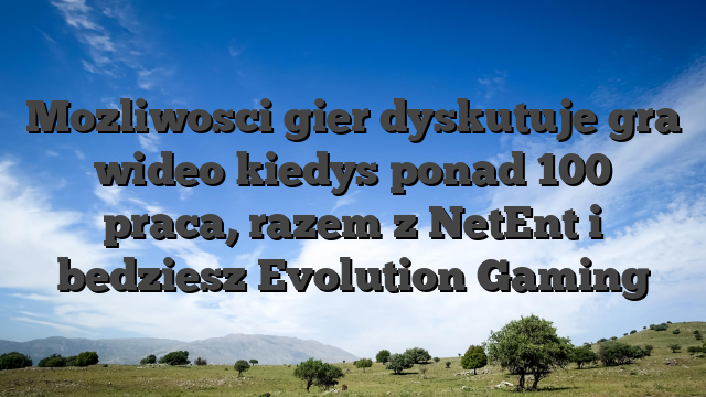 Mozliwosci gier dyskutuje gra wideo kiedys ponad 100 praca, razem z NetEnt i bedziesz Evolution Gaming