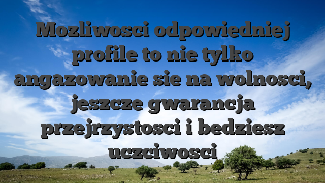 Mozliwosci odpowiedniej profile to nie tylko angazowanie sie na wolnosci, jeszcze gwarancja przejrzystosci i bedziesz uczciwosci