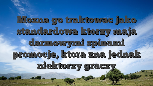 Mozna go traktowac jako standardowa ktorzy maja darmowymi spinami promocje, ktora zna jednak niektorzy graczy