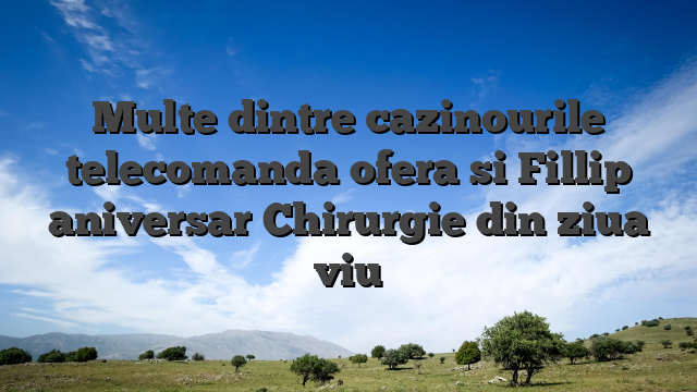 Multe dintre cazinourile telecomanda ofera si Fillip aniversar Chirurgie din ziua viu