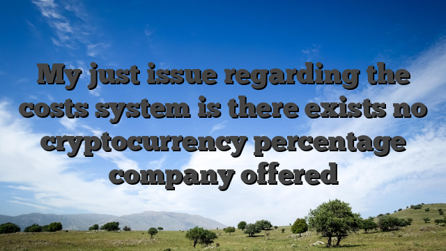 My just issue regarding the costs system is there exists no cryptocurrency percentage company offered