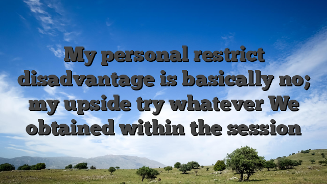 My personal restrict disadvantage is basically no; my upside try whatever We obtained within the session