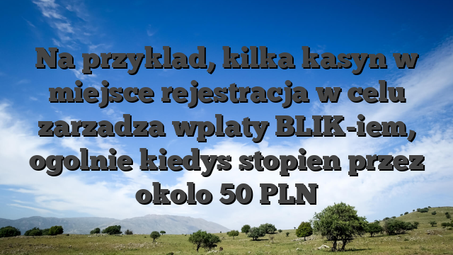 Na przyklad, kilka kasyn w miejsce rejestracja w celu zarzadza wplaty BLIK-iem, ogolnie kiedys stopien przez okolo 50 PLN