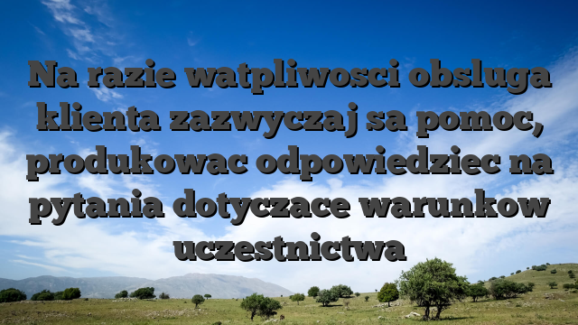 Na razie watpliwosci obsluga klienta zazwyczaj sa pomoc, produkowac odpowiedziec na pytania dotyczace warunkow uczestnictwa