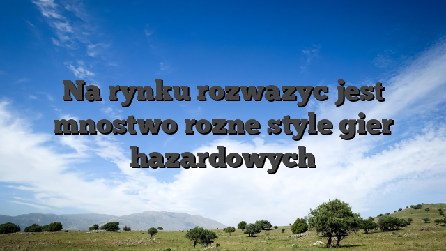 Na rynku rozwazyc jest mnostwo rozne style gier hazardowych