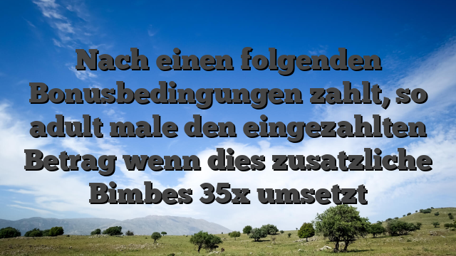 Nach einen folgenden Bonusbedingungen zahlt, so adult male den eingezahlten Betrag wenn dies zusatzliche Bimbes 35x umsetzt