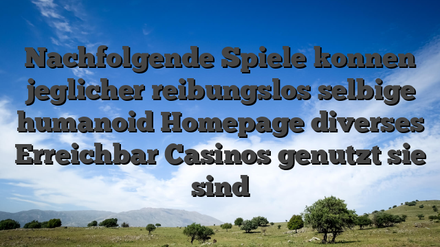 Nachfolgende Spiele konnen jeglicher reibungslos selbige humanoid Homepage diverses Erreichbar Casinos genutzt sie sind