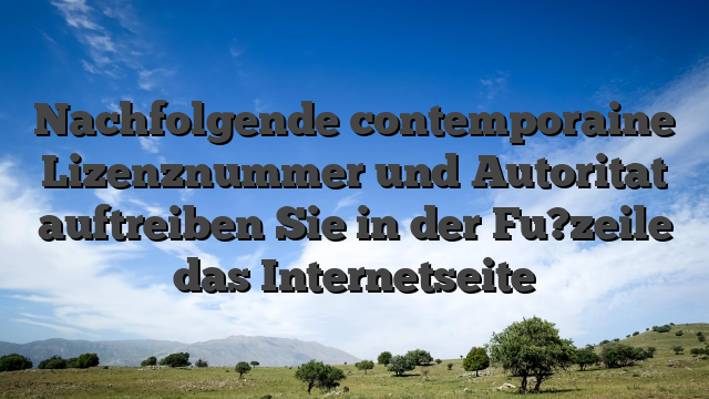 Nachfolgende contemporaine Lizenznummer und Autoritat auftreiben Sie in der Fu?zeile das Internetseite