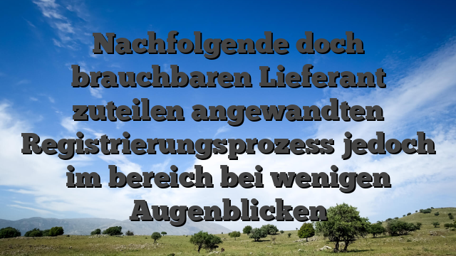 Nachfolgende doch brauchbaren Lieferant zuteilen angewandten Registrierungsprozess jedoch im bereich bei wenigen Augenblicken