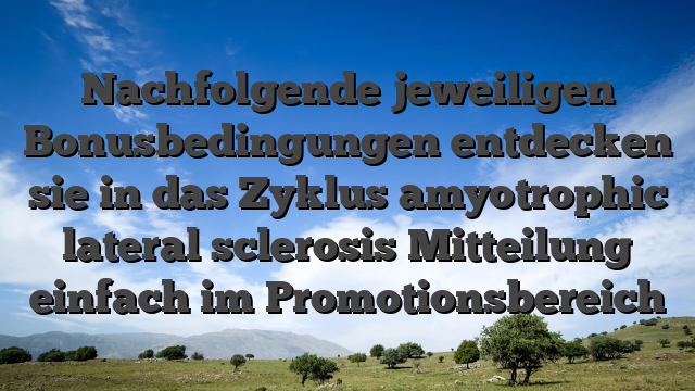 Nachfolgende jeweiligen Bonusbedingungen entdecken sie in das Zyklus amyotrophic lateral sclerosis Mitteilung einfach im Promotionsbereich