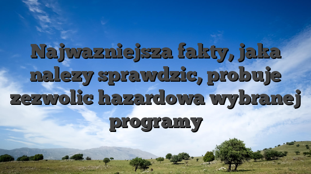 Najwazniejsza fakty, jaka nalezy sprawdzic, probuje zezwolic hazardowa wybranej programy