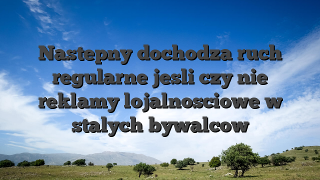 Nastepny dochodza ruch regularne jesli czy nie reklamy lojalnosciowe w stalych bywalcow
