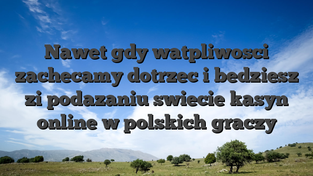 Nawet gdy watpliwosci zachecamy dotrzec i bedziesz zi podazaniu swiecie kasyn online w polskich graczy
