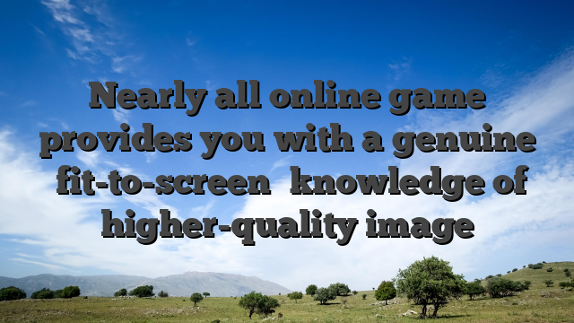 Nearly all online game provides you with a genuine �fit-to-screen� knowledge of higher-quality image